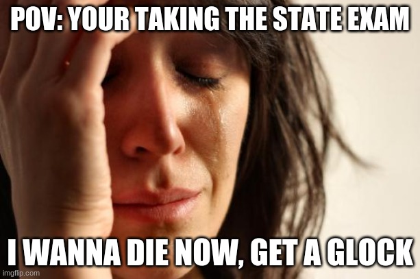 im taking the test tmrw i wanna do it too |  POV: YOUR TAKING THE STATE EXAM; I WANNA DIE NOW, GET A GLOCK | image tagged in memes,first world problems,suicide,state exam,school,funny | made w/ Imgflip meme maker