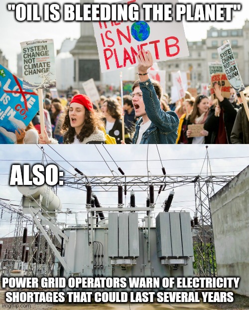 "OIL IS BLEEDING THE PLANET"; ALSO:; POWER GRID OPERATORS WARN OF ELECTRICITY SHORTAGES THAT COULD LAST SEVERAL YEARS | image tagged in funny memes | made w/ Imgflip meme maker