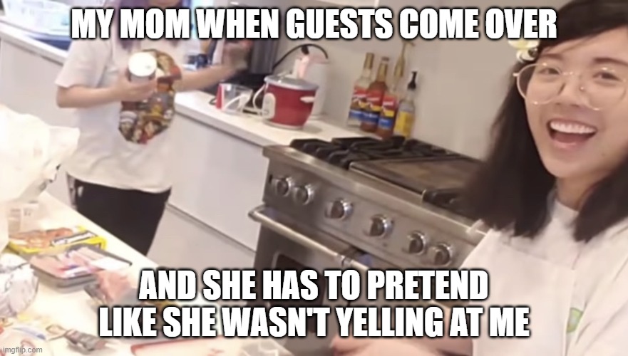 This isn't just me right? | MY MOM WHEN GUESTS COME OVER; AND SHE HAS TO PRETEND LIKE SHE WASN'T YELLING AT ME | image tagged in meme,relatable | made w/ Imgflip meme maker