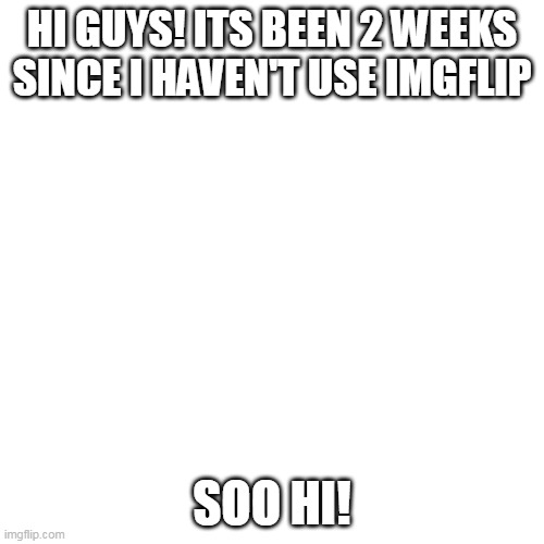 it's been so long | HI GUYS! ITS BEEN 2 WEEKS SINCE I HAVEN'T USE IMGFLIP; SOO HI! | image tagged in memes,blank transparent square | made w/ Imgflip meme maker