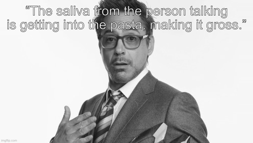 Robert Downey Jr's Comments | “The saliva from the person talking is getting into the pasta, making it gross.” | image tagged in robert downey jr's comments | made w/ Imgflip meme maker