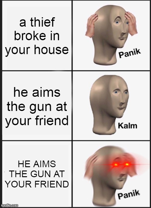 0-0 | a thief broke in your house; he aims the gun at your friend; HE AIMS THE GUN AT YOUR FRIEND | image tagged in memes,panik kalm panik | made w/ Imgflip meme maker