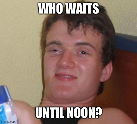 10 Guy Meme | WHO WAITS UNTIL NOON? | image tagged in memes,10 guy | made w/ Imgflip meme maker