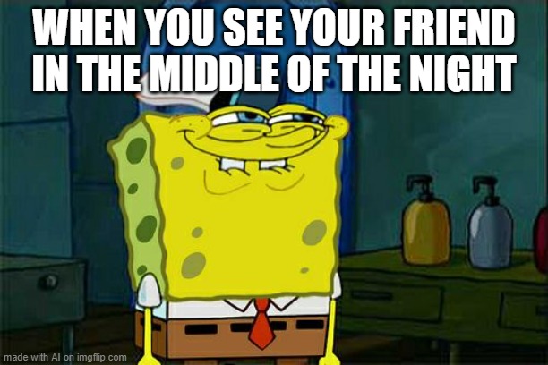 whoa hey now | WHEN YOU SEE YOUR FRIEND IN THE MIDDLE OF THE NIGHT | image tagged in memes,don't you squidward | made w/ Imgflip meme maker