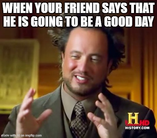 that one friend | WHEN YOUR FRIEND SAYS THAT HE IS GOING TO BE A GOOD DAY | image tagged in memes,ancient aliens,friends | made w/ Imgflip meme maker