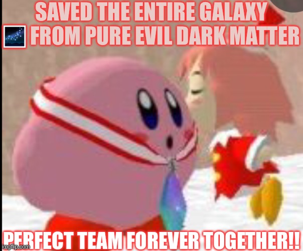 Kirby + Ribbon | SAVED THE ENTIRE GALAXY 🌌 FROM PURE EVIL DARK MATTER; PERFECT TEAM FOREVER TOGETHER!! | image tagged in kirby ribbon | made w/ Imgflip meme maker