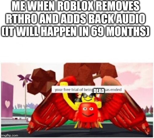 Your free trial of being alive has ended | ME WHEN ROBLOX REMOVES RTHRO AND ADDS BACK AUDIO (IT WILL HAPPEN IN 69 MONTHS); DEAD | image tagged in audio good,remove rthro | made w/ Imgflip meme maker