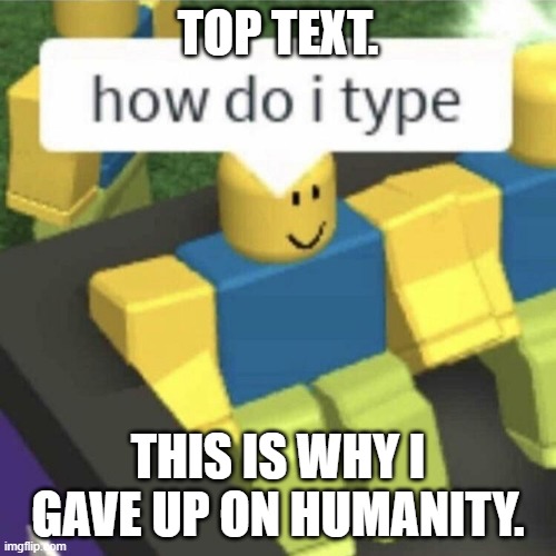 what? | TOP TEXT. THIS IS WHY I GAVE UP ON HUMANITY. | image tagged in funny | made w/ Imgflip meme maker