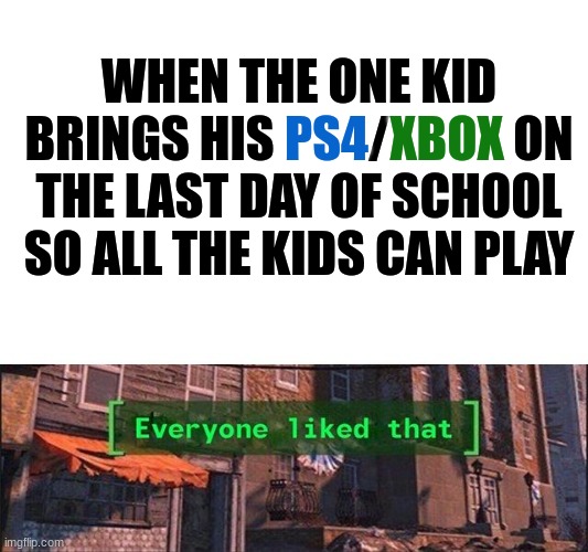Some guy brought his wii too... |  WHEN THE ONE KID BRINGS HIS PS4/XBOX ON THE LAST DAY OF SCHOOL SO ALL THE KIDS CAN PLAY; PS4; XBOX | image tagged in everyone liked that v2,wholesome,xbox,playstation,memes,pro gamer move | made w/ Imgflip meme maker