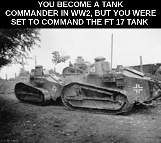 YOU BECOME A TANK COMMANDER IN WW2, BUT YOU WERE SET TO COMMAND THE FT 17 TANK | image tagged in ft 17,ww2,commander | made w/ Imgflip meme maker