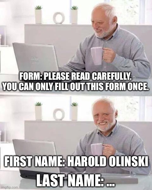 Hide the Pain Harold Meme | FORM: PLEASE READ CAREFULLY. YOU CAN ONLY FILL OUT THIS FORM ONCE. FIRST NAME: HAROLD OLINSKI; LAST NAME: … | image tagged in memes,hide the pain harold | made w/ Imgflip meme maker