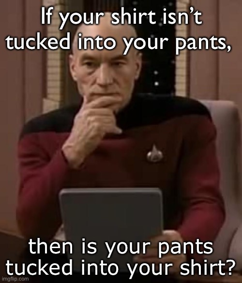 *logic* | If your shirt isn’t tucked into your pants, then is your pants tucked into your shirt? | image tagged in picard thinking | made w/ Imgflip meme maker
