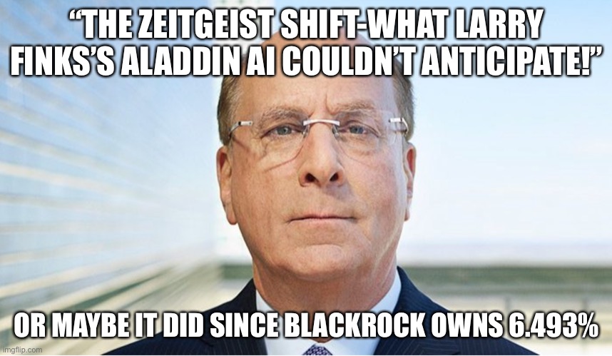 “THE ZEITGEIST SHIFT-WHAT LARRY FINKS’S ALADDIN AI COULDN’T ANTICIPATE!”; OR MAYBE IT DID SINCE BLACKROCK OWNS 6.493% | made w/ Imgflip meme maker