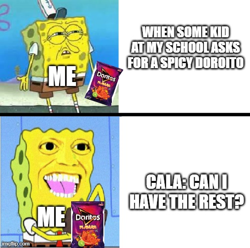 edit: I HAD NO IDEA CALA DIDNT LIKE SPICY STUFF | WHEN SOME KID AT MY SCHOOL ASKS FOR A SPICY DOROITO; ME; CALA: CAN I HAVE THE REST? ME | image tagged in spongebob money meme | made w/ Imgflip meme maker