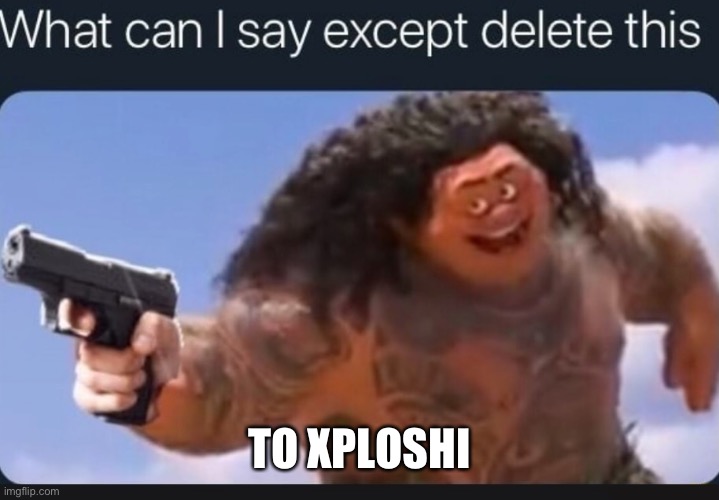 What can I say except delete this | TO XPLOSHI | image tagged in what can i say except delete this | made w/ Imgflip meme maker