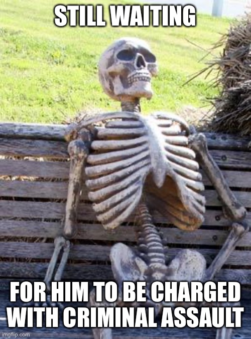 Waiting Skeleton Meme | STILL WAITING FOR HIM TO BE CHARGED WITH CRIMINAL ASSAULT | image tagged in memes,waiting skeleton | made w/ Imgflip meme maker