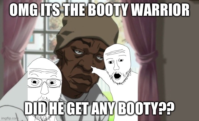 OMG OMG OMG | OMG ITS THE BOOTY WARRIOR; DID HE GET ANY BOOTY?? | image tagged in the booty warrior,fleece johnson | made w/ Imgflip meme maker