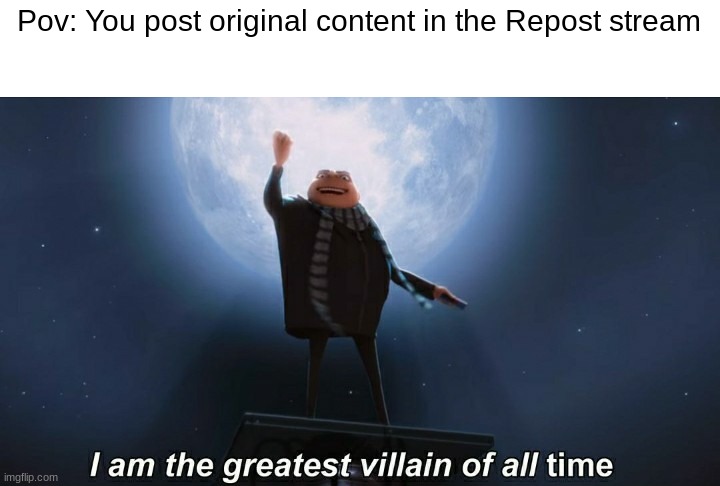 I feel so EVIL | Pov: You post original content in the Repost stream | image tagged in i am the greatest villain of all time,repost,repost stream,gru,people reading these tags | made w/ Imgflip meme maker
