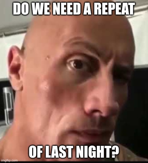 Dwayne Johnson eyebrow raise | DO WE NEED A REPEAT OF LAST NIGHT? | image tagged in dwayne johnson eyebrow raise | made w/ Imgflip meme maker