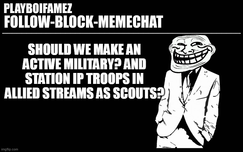 1 problem in ip is the military obv we lack a military we are vulnerable to Troll attacks | SHOULD WE MAKE AN ACTIVE MILITARY? AND STATION IP TROOPS IN ALLIED STREAMS AS SCOUTS? | image tagged in trollers font | made w/ Imgflip meme maker