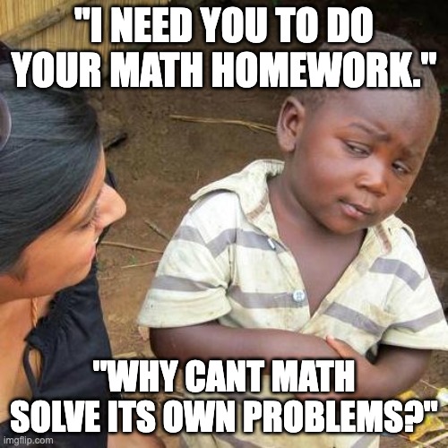 Third World Skeptical Kid Meme | "I NEED YOU TO DO YOUR MATH HOMEWORK."; "WHY CANT MATH SOLVE ITS OWN PROBLEMS?" | image tagged in memes,third world skeptical kid | made w/ Imgflip meme maker