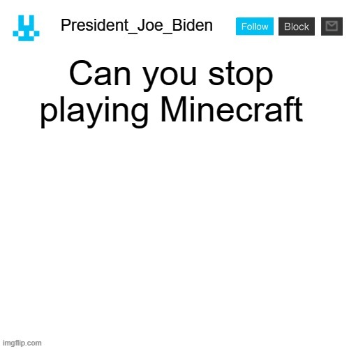 Please | Can you stop playing Minecraft | image tagged in president_joe_biden announcement template with blue bunny icon,memes,president_joe_biden | made w/ Imgflip meme maker