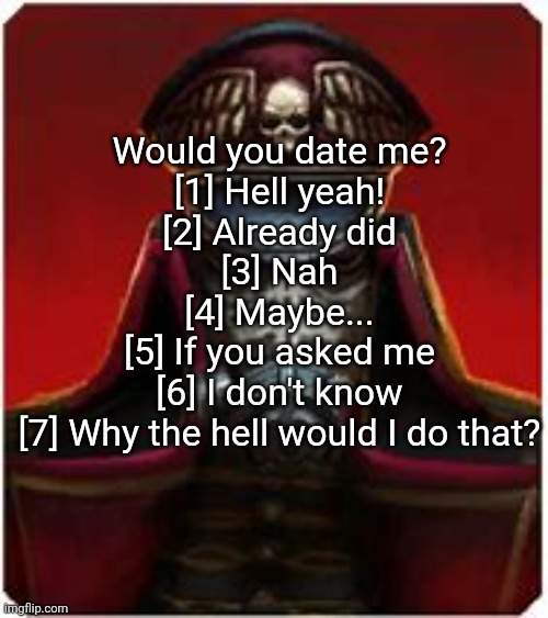 I changed it :) | Would you date me?
[1] Hell yeah!
[2] Already did
[3] Nah
[4] Maybe...
[5] If you asked me
[6] I don't know
[7] Why the hell would I do that? | image tagged in kreigsmen | made w/ Imgflip meme maker