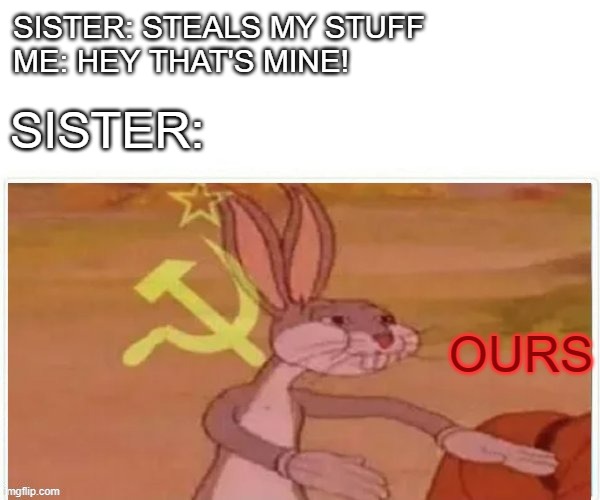 Siblings... | SISTER: STEALS MY STUFF
ME: HEY THAT'S MINE! SISTER:; OURS | image tagged in communist bugs bunny,siblings | made w/ Imgflip meme maker