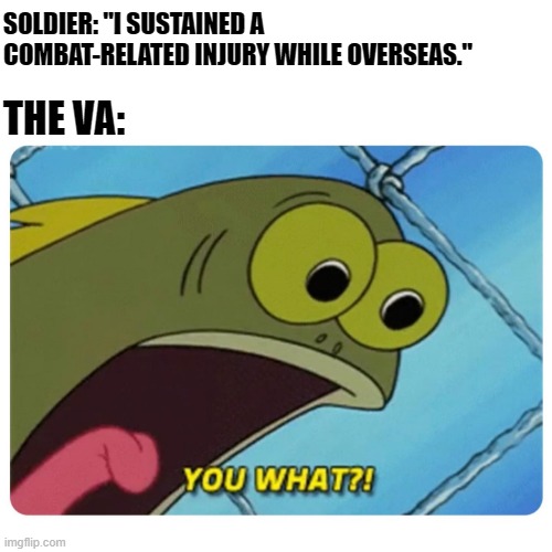 Military Meme | SOLDIER: "I SUSTAINED A COMBAT-RELATED INJURY WHILE OVERSEAS."; THE VA: | image tagged in spongebob,you what,va | made w/ Imgflip meme maker