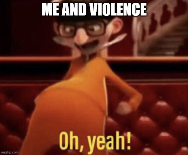 ME AND VIOLENCE | image tagged in vector saying oh yeah | made w/ Imgflip meme maker