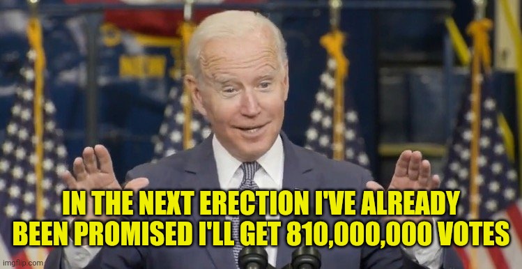 Cocky joe biden | IN THE NEXT ERECTION I'VE ALREADY BEEN PROMISED I'LL GET 810,000,000 VOTES | image tagged in cocky joe biden | made w/ Imgflip meme maker