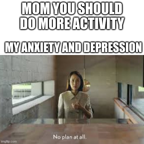 this is the best meme i made so fare |  MOM YOU SHOULD DO MORE ACTIVITY; MY ANXIETY AND DEPRESSION | image tagged in depression,anxiety,lazy | made w/ Imgflip meme maker