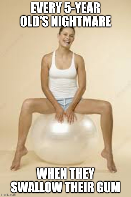 lady on yoga ball | EVERY 5-YEAR OLD'S NIGHTMARE; WHEN THEY SWALLOW THEIR GUM | image tagged in lady on yoga ball | made w/ Imgflip meme maker