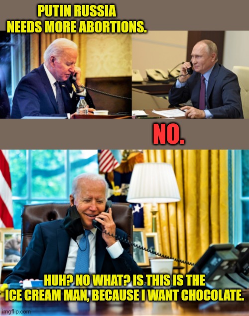 Biden and Putin on a call | PUTIN RUSSIA NEEDS MORE ABORTIONS. NO. HUH? NO WHAT? IS THIS IS THE ICE CREAM MAN, BECAUSE I WANT CHOCOLATE. | image tagged in biden and putin on a call | made w/ Imgflip meme maker