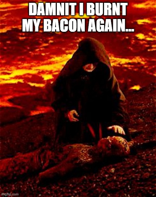 Kwispy | DAMNIT I BURNT MY BACON AGAIN... | image tagged in he's still alive | made w/ Imgflip meme maker