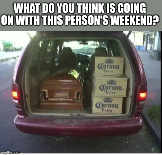 WHAT DO YOU THINK IS GOING ON WITH THIS PERSON'S WEEKEND? | image tagged in funny memes | made w/ Imgflip meme maker