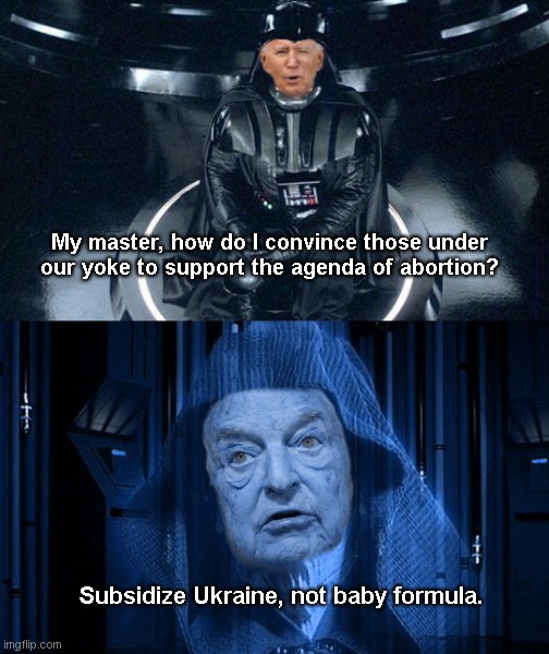 Joe Vader Biden and Emperor Soros |  My master, how do I convince those under our yoke to support the agenda of abortion? Subsidize Ukraine, not baby formula. | image tagged in joe vader biden and emperor soros,abortion,evil,globalism,scotus leak,political humor | made w/ Imgflip meme maker