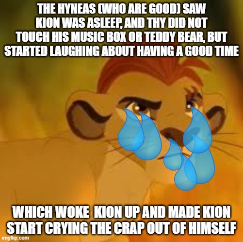 Kion crybaby | THE HYNEAS (WHO ARE GOOD) SAW KION WAS ASLEEP, AND THY DID NOT TOUCH HIS MUSIC BOX OR TEDDY BEAR, BUT STARTED LAUGHING ABOUT HAVING A GOOD TIME; WHICH WOKE  KION UP AND MADE KION START CRYING THE CRAP OUT OF HIMSELF | image tagged in kion crybaby,memes,president_joe_biden | made w/ Imgflip meme maker