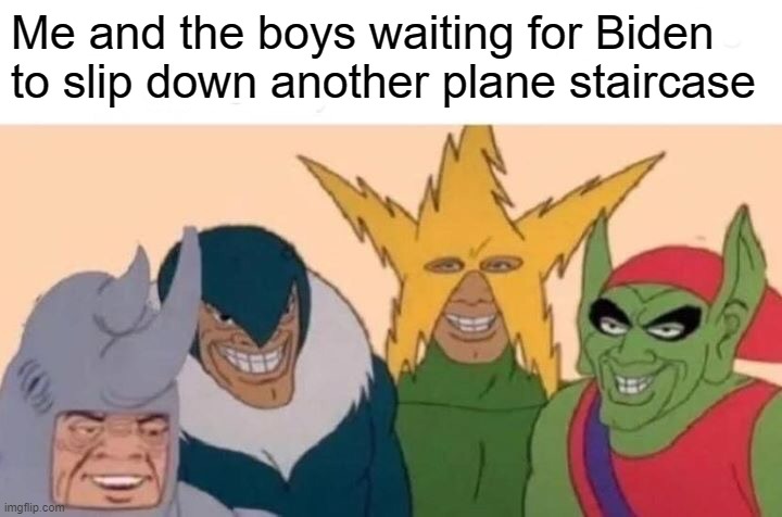 It'd be funny in hard times | Me and the boys waiting for Biden to slip down another plane staircase | image tagged in memes,me and the boys | made w/ Imgflip meme maker