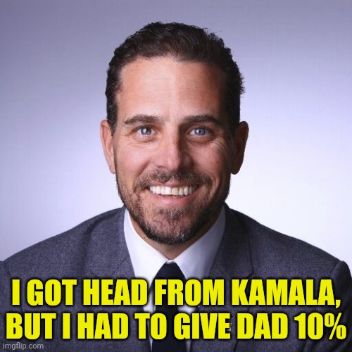 Hunter Biden | I GOT HEAD FROM KAMALA, BUT I HAD TO GIVE DAD 10% | image tagged in hunter biden | made w/ Imgflip meme maker