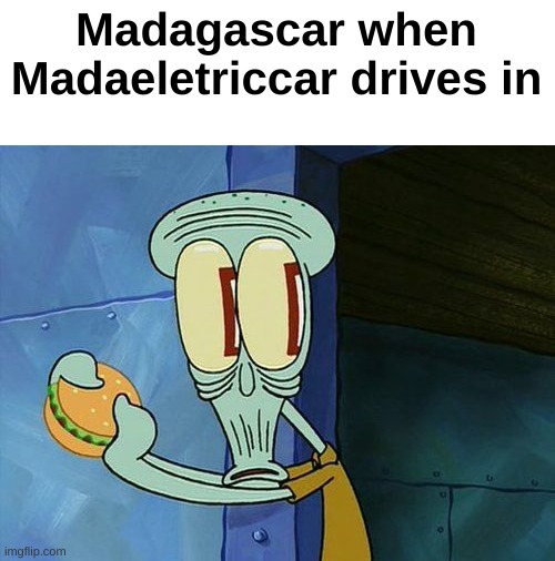 Oh shit Squidward | Madagascar when Madaeletriccar drives in | image tagged in oh shit squidward | made w/ Imgflip meme maker