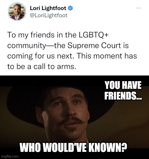 Who knew? | YOU HAVE FRIENDS... WHO WOULD'VE KNOWN? | image tagged in doc holiday | made w/ Imgflip meme maker