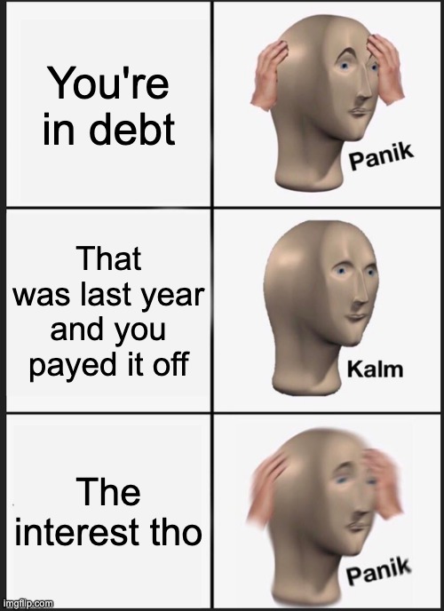 Panik Kalm Panik Meme |  You're in debt; That was last year and you payed it off; The interest tho | image tagged in memes,panik kalm panik,true story,oh wow are you actually reading these tags,stop reading the tags,no actually stop | made w/ Imgflip meme maker