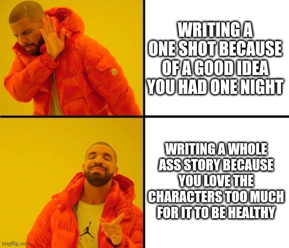 drake meme |  WRITING A ONE SHOT BECAUSE OF A GOOD IDEA YOU HAD ONE NIGHT; WRITING A WHOLE ASS STORY BECAUSE YOU LOVE THE CHARACTERS TOO MUCH FOR IT TO BE HEALTHY | image tagged in drake meme | made w/ Imgflip meme maker
