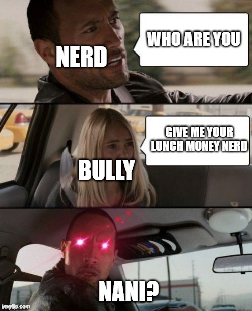 The rock driving glowing eyes | NERD BULLY WHO ARE YOU GIVE ME YOUR LUNCH MONEY NERD NANI? | image tagged in the rock driving glowing eyes | made w/ Imgflip meme maker
