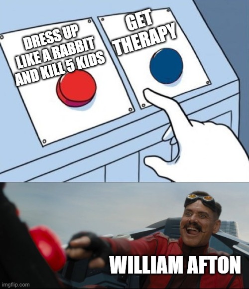 william... | GET THERAPY; DRESS UP LIKE A RABBIT AND KILL 5 KIDS; WILLIAM AFTON | image tagged in robotnik button,william afton,fnaf,five nights at freddys | made w/ Imgflip meme maker