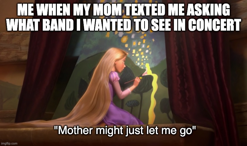 i wanted to see wallows | ME WHEN MY MOM TEXTED ME ASKING WHAT BAND I WANTED TO SEE IN CONCERT; "Mother might just let me go" | image tagged in concert,wallows | made w/ Imgflip meme maker