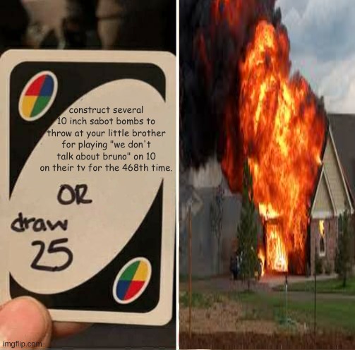 Draw 25 or... |  construct several 10 inch sabot bombs to throw at your little brother for playing "we don't talk about bruno" on 10 on their tv for the 468th time. | image tagged in dark humor,edgy,we don't talk about bruno,cringe,columbia | made w/ Imgflip meme maker