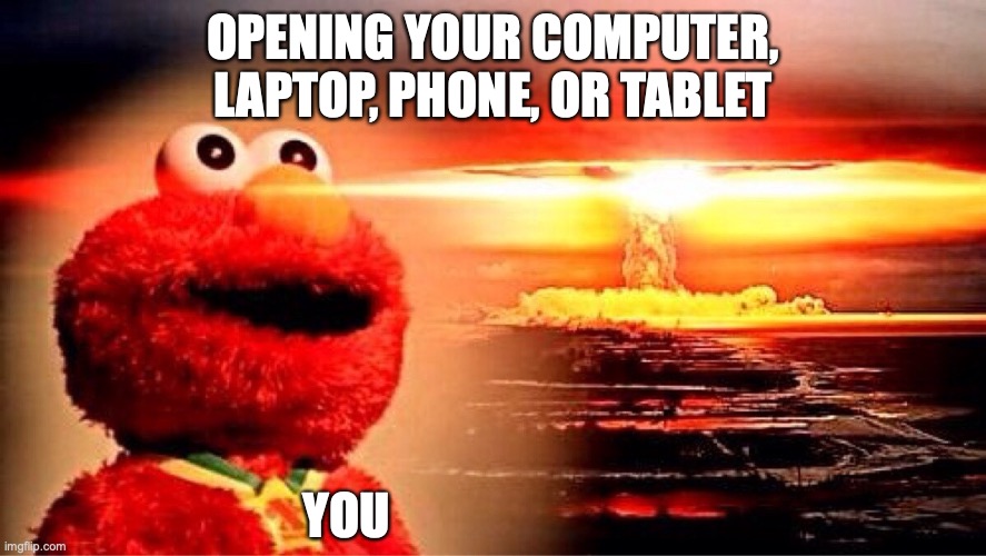 elmo nuclear explosion | OPENING YOUR COMPUTER, LAPTOP, PHONE, OR TABLET; YOU | image tagged in elmo nuclear explosion | made w/ Imgflip meme maker