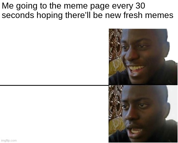 Anyone else? | Me going to the meme page every 30 seconds hoping there'll be new fresh memes | image tagged in disappointed black guy | made w/ Imgflip meme maker